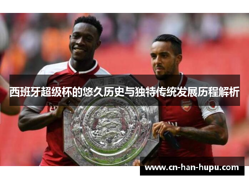 西班牙超级杯的悠久历史与独特传统发展历程解析