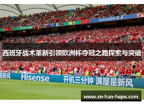 西班牙战术革新引领欧洲杯夺冠之路探索与突破