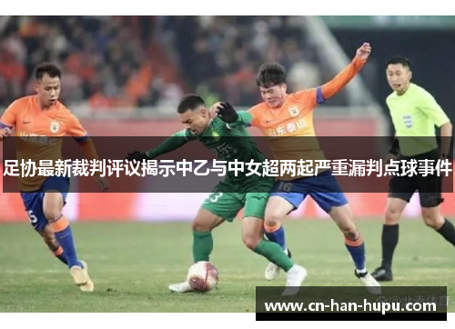 足协最新裁判评议揭示中乙与中女超两起严重漏判点球事件