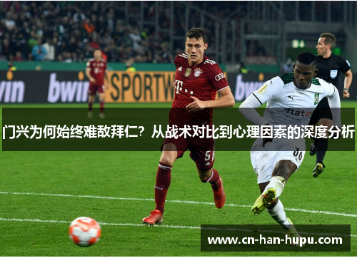 门兴为何始终难敌拜仁?从战术对比到心理因素的深度分析 门兴为何始终难敌拜仁?从战术对比到心理因素的深度分析