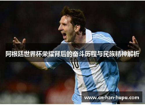 阿根廷世界杯荣耀背后的奋斗历程与民族精神解析 阿根廷世界杯荣耀背后的奋斗历程与民族精神解析