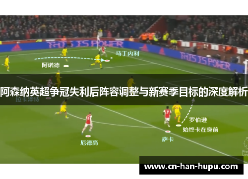 阿森纳英超争冠失利后阵容调整与新赛季目标的深度解析