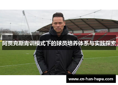 阿贾克斯青训模式下的球员培养体系与实践探索 阿贾克斯青训模式下的球员培养体系与实践探索