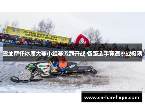 雪地摩托冰原大赛小组赛激烈开战 各路选手竞速挑战极限