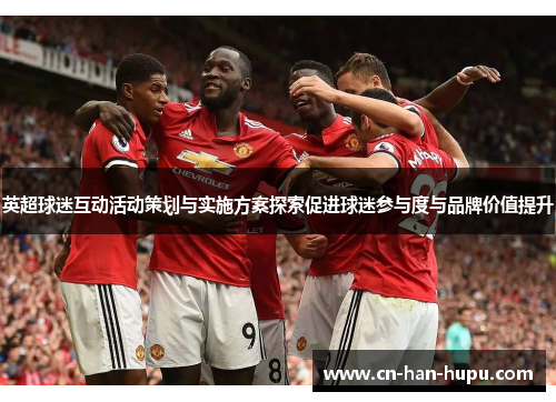 英超球迷互动活动策划与实施方案探索促进球迷参与度与品牌价值提升