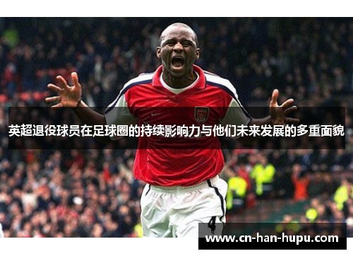 英超退役球员在足球圈的持续影响力与他们未来发展的多重面貌 英超退役球员在足球圈的持续影响力与他们未来发展的多重面貌