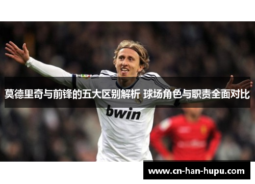 莫德里奇与前锋的五大区别解析 球场角色与职责全面对比
