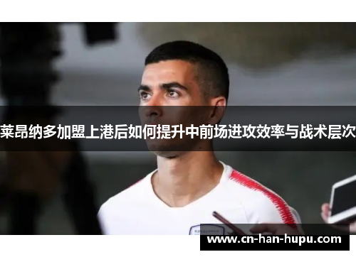 莱昂纳多加盟上港后如何提升中前场进攻效率与战术层次 莱昂纳多加盟上港后如何提升中前场进攻效率与战术层次