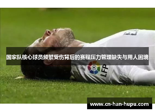 国家队核心球员频繁受伤背后的赛程压力管理缺失与用人困境