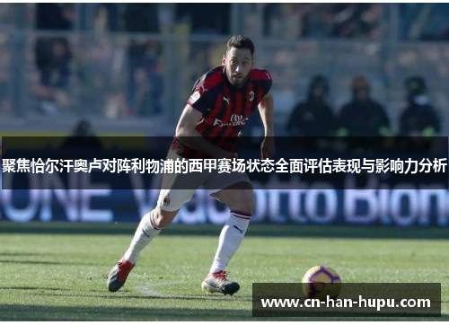 聚焦恰尔汗奥卢对阵利物浦的西甲赛场状态全面评估表现与影响力分析