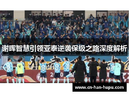 谢晖智慧引领亚泰逆袭保级之路深度解析