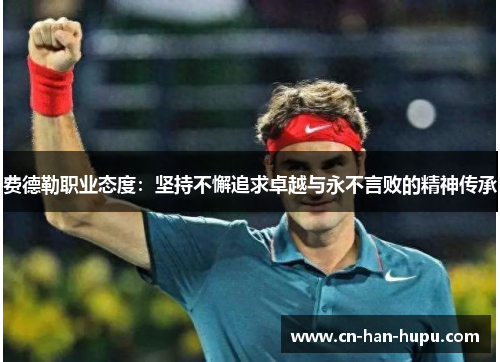 费德勒职业态度:坚持不懈追求卓越与永不言败的精神传承 费德勒职业态度:坚持不懈追求卓越与永不言败的精神传承