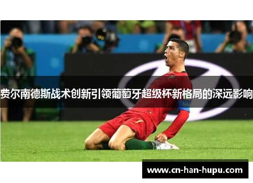 费尔南德斯战术创新引领葡萄牙超级杯新格局的深远影响 费尔南德斯战术创新引领葡萄牙超级杯新格局的深远影响