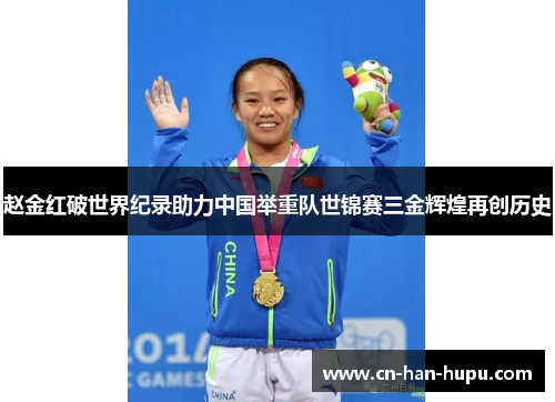 赵金红破世界纪录助力中国举重队世锦赛三金辉煌再创历史 赵金红破世界纪录助力中国举重队世锦赛三金辉煌再创历史