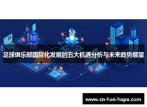 足球俱乐部国际化发展的五大机遇分析与未来趋势展望 足球俱乐部国际化发展的五大机遇分析与未来趋势展望