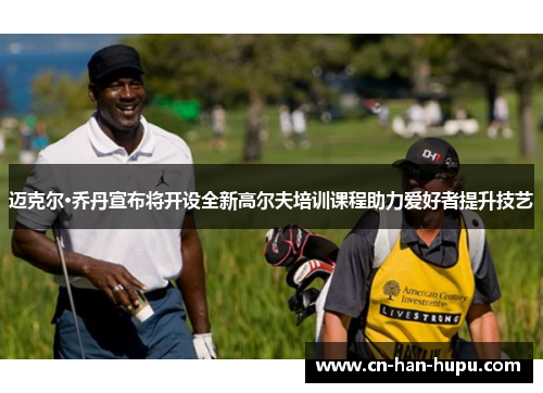 迈克尔·乔丹宣布将开设全新高尔夫培训课程助力爱好者提升技艺