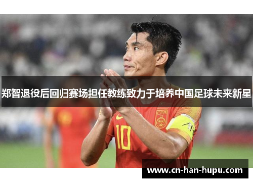 郑智退役后回归赛场担任教练致力于培养中国足球未来新星