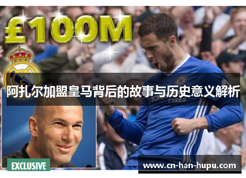 阿扎尔加盟皇马背后的故事与历史意义解析 阿扎尔加盟皇马背后的故事与历史意义解析