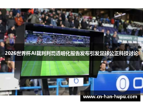 2026世界杯AI裁判判罚透明化报告发布引发足球公正科技讨论