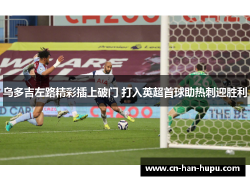 乌多吉左路精彩插上破门 打入英超首球助热刺迎胜利 乌多吉左路精彩插上破门 打入英超首球助热刺迎胜利