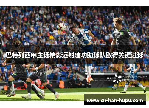 巴特列西甲主场精彩远射建功助球队取得关键进球 巴特列西甲主场精彩远射建功助球队取得关键进球