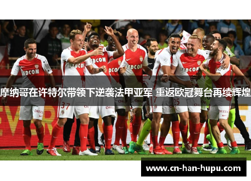 摩纳哥在许特尔带领下逆袭法甲亚军 重返欧冠舞台再续辉煌 摩纳哥在许特尔带领下逆袭法甲亚军 重返欧冠舞台再续辉煌