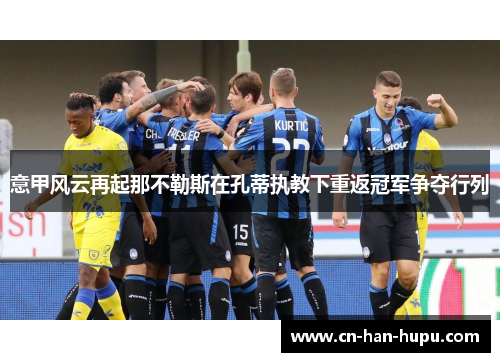 意甲风云再起那不勒斯在孔蒂执教下重返冠军争夺行列 意甲风云再起那不勒斯在孔蒂执教下重返冠军争夺行列