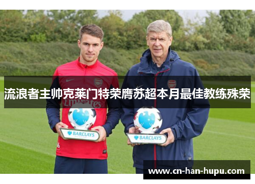 流浪者主帅克莱门特荣膺苏超本月最佳教练殊荣 流浪者主帅克莱门特荣膺苏超本月最佳教练殊荣