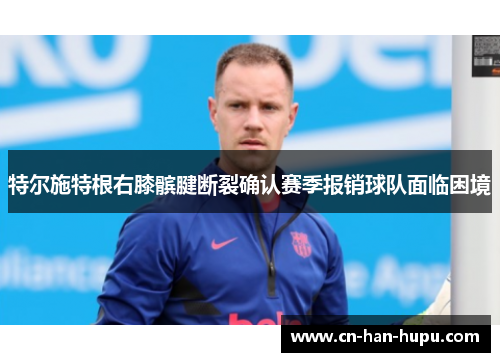 特尔施特根右膝髌腱断裂确认赛季报销球队面临困境 特尔施特根右膝髌腱断裂确认赛季报销球队面临困境