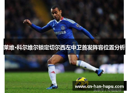 莱维·科尔维尔锁定切尔西左中卫首发阵容位置分析 莱维·科尔维尔锁定切尔西左中卫首发阵容位置分析
