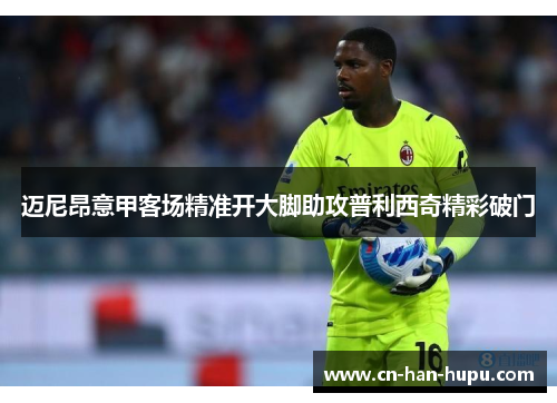 迈尼昂意甲客场精准开大脚助攻普利西奇精彩破门