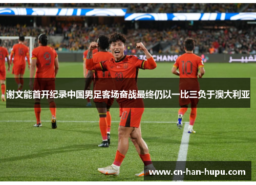 谢文能首开纪录中国男足客场奋战最终仍以一比三负于澳大利亚 谢文能首开纪录中国男足客场奋战最终仍以一比三负于澳大利亚