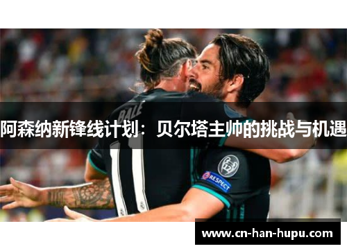 阿森纳新锋线计划：贝尔塔主帅的挑战与机遇