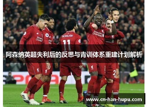阿森纳英超失利后的反思与青训体系重建计划解析