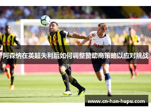 阿森纳在英超失利后如何调整赞助商策略以应对挑战