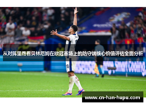 从对阵里昂看贝林厄姆在欧冠赛场上的防守端核心价值评估全面分析