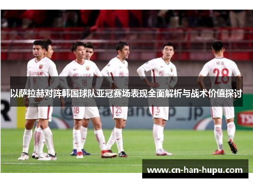 以萨拉赫对阵韩国球队亚冠赛场表现全面解析与战术价值探讨