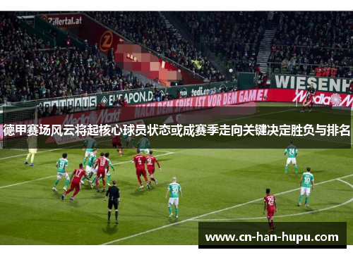 德甲赛场风云将起核心球员状态或成赛季走向关键决定胜负与排名