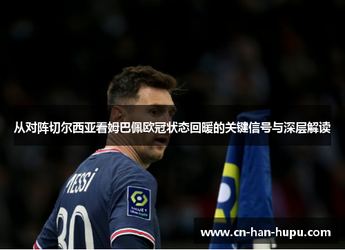 从对阵切尔西亚看姆巴佩欧冠状态回暖的关键信号与深层解读 从对阵切尔西亚看姆巴佩欧冠状态回暖的关键信号与深层解读