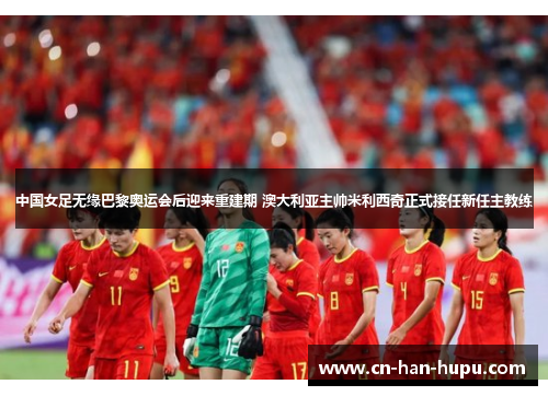 中国女足无缘巴黎奥运会后迎来重建期 澳大利亚主帅米利西奇正式接任新任主教练