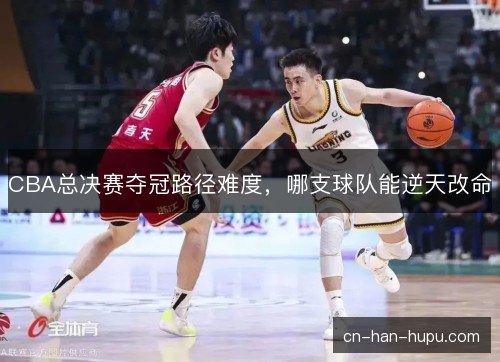 CBA总决赛夺冠路径难度，哪支球队能逆天改命