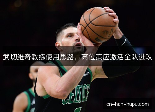 武切维奇教练使用思路，高位策应激活全队进攻