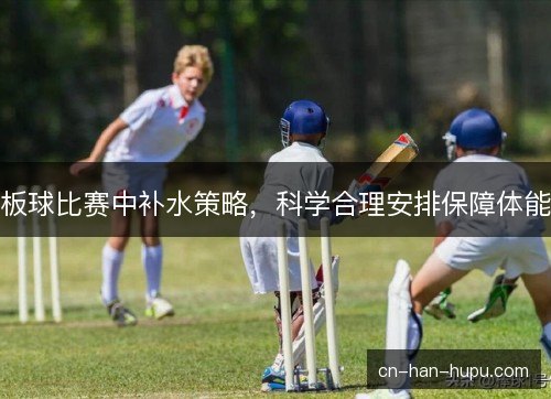 板球比赛中补水策略，科学合理安排保障体能
