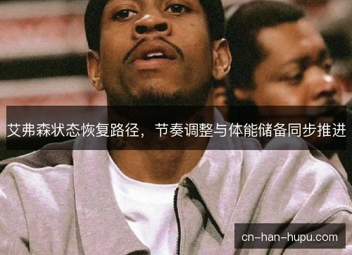 艾弗森状态恢复路径，节奏调整与体能储备同步推进